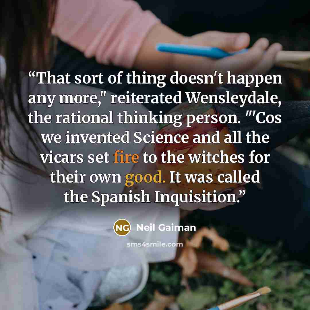 “That sort of thing doesn't happen any more," reiterated Wensley­dale, the rational thinking person. "'Cos we invented Science and all the vicars set fire to the witches for their own good. It was called the Spanish Inquisition.” quote by Neil Gaiman