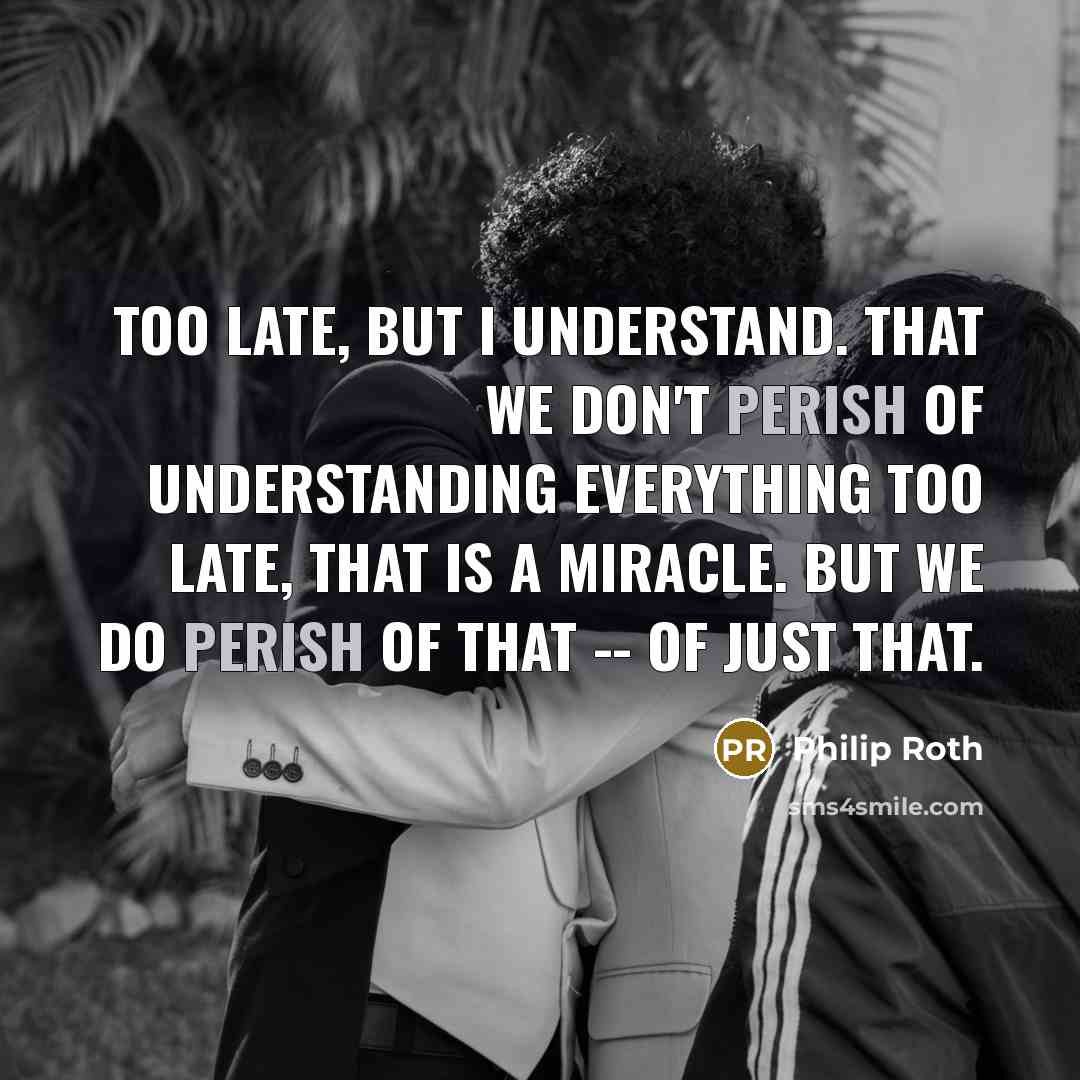 “Too late, but I understand. That we don't perish of…” quote by Philip Roth