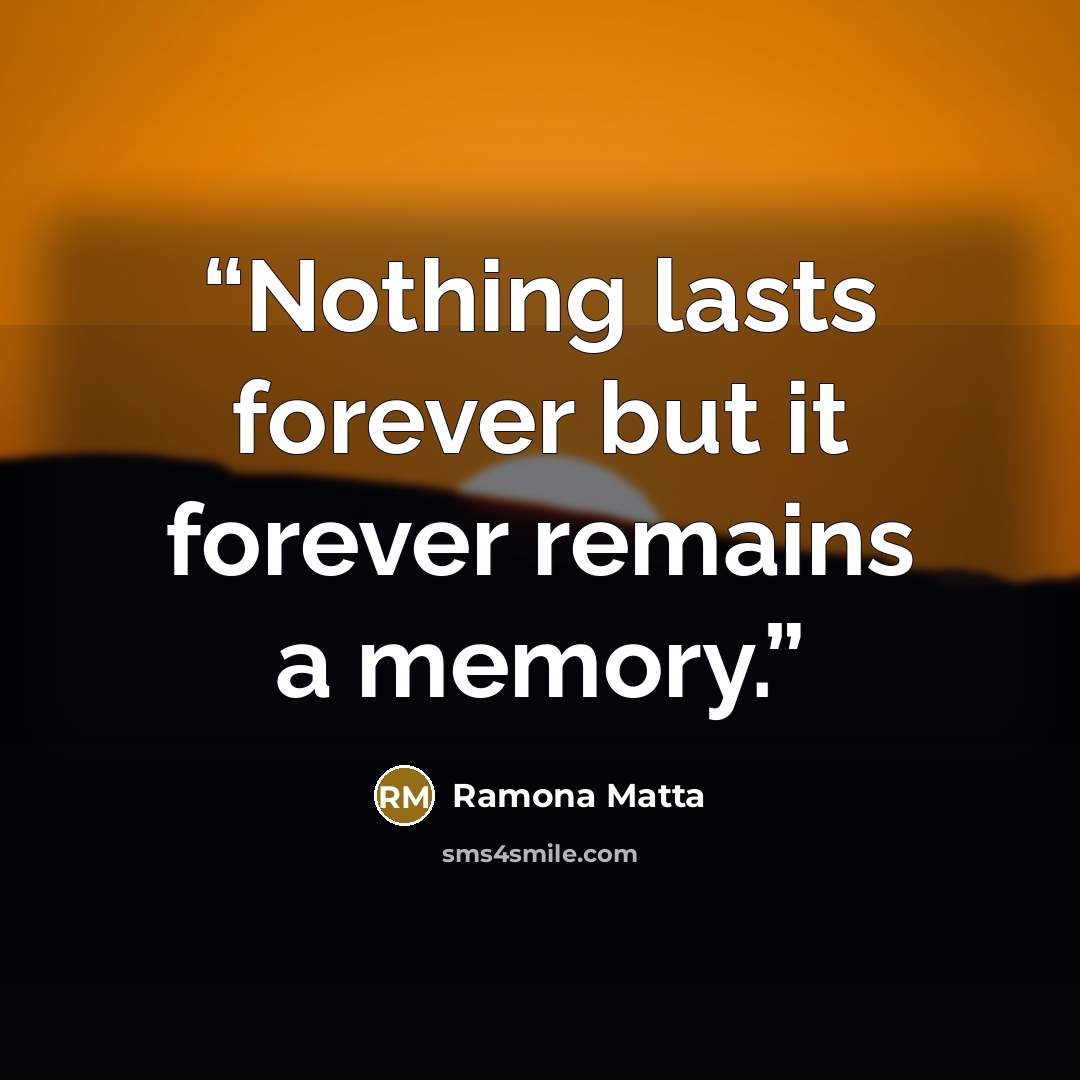 “Nothing lasts forever but it forever remains a memory.” quote by Ramona Matta