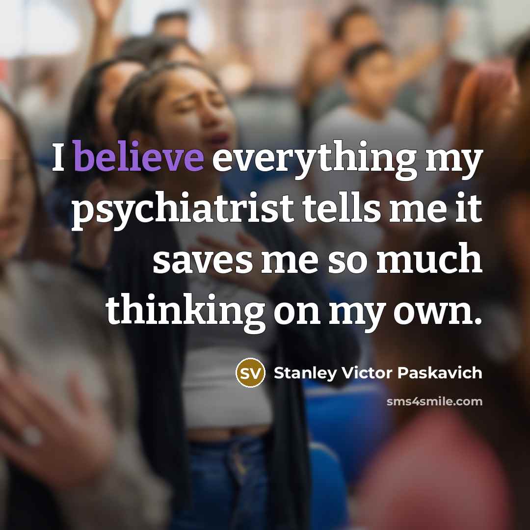 “I believe everything my psychiatrist tells me it saves me…” quote by Stanley Victor Paskavich