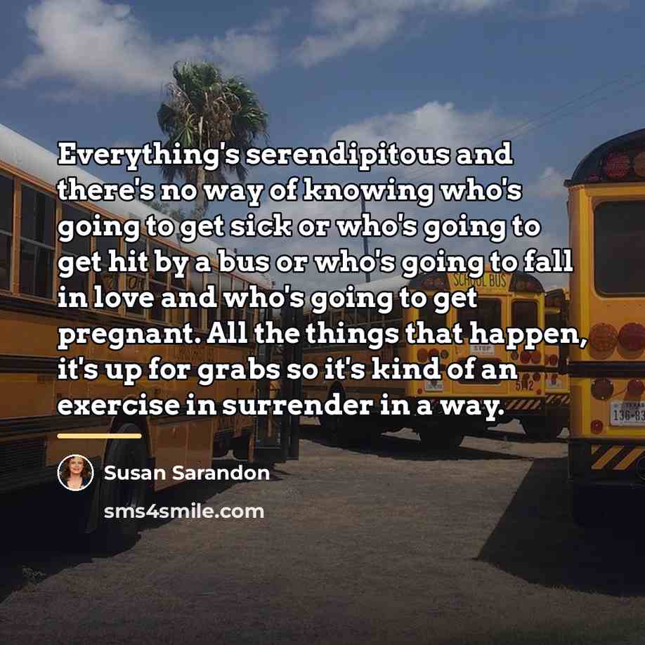 “Everything's serendipitous and there's no way of knowing who's going…” quote by Susan Sarandon