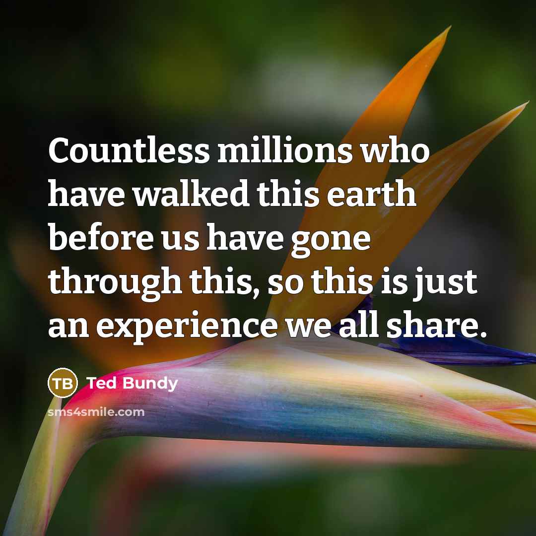 “Countless millions who have walked this earth before us have…” quote by Ted Bundy