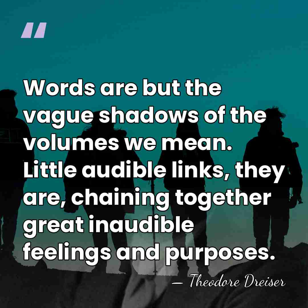 Words are but the vague shadows of the volumes we mean. Little&hellip; - Theodore Dreiser