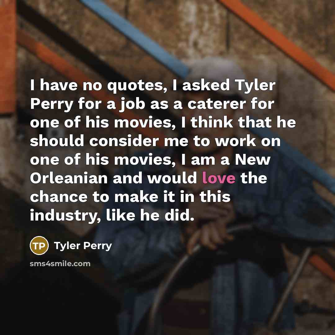 “I have no quotes, I asked Tyler Perry for a job as a caterer for one of his movies, I think that he should consider me to work on one of his movies, I am a New Orleanian and would love the chance to make it in this industry, like he did.” quote by Tyler Perry