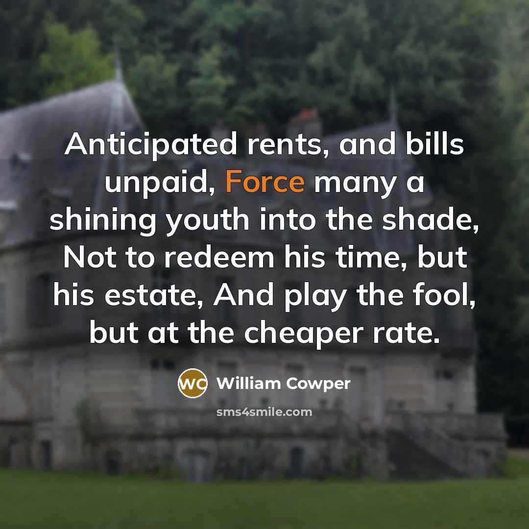 “Anticipated rents, and bills unpaid, Force many a shining youth…” quote by William Cowper