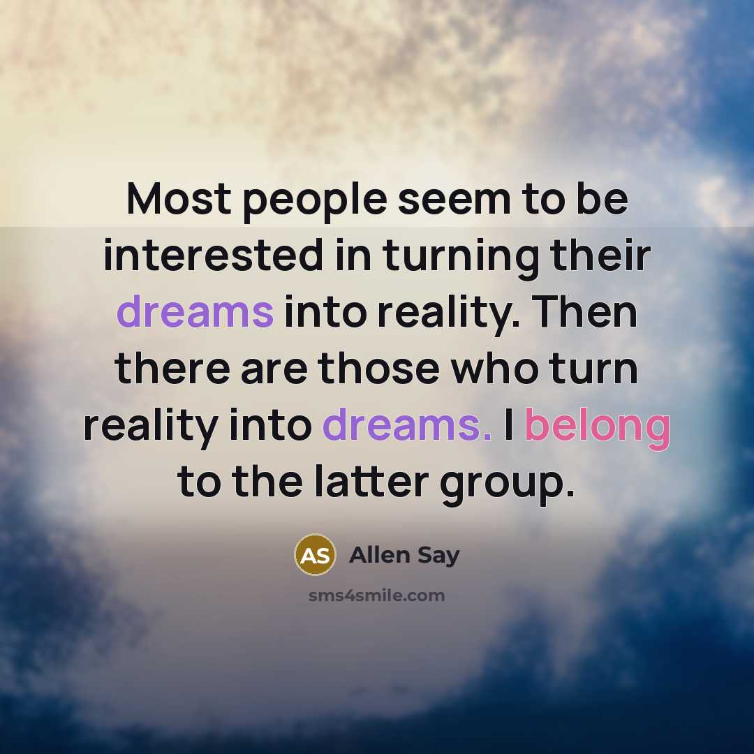 “Most people seem to be interested in turning their dreams into reality. Then there are those who turn reality into dreams. I belong to the latter group.” quote by Allen Say