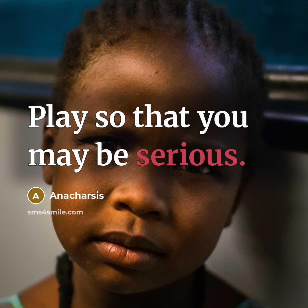 “Play so that you may be serious.” quote by Anacharsis