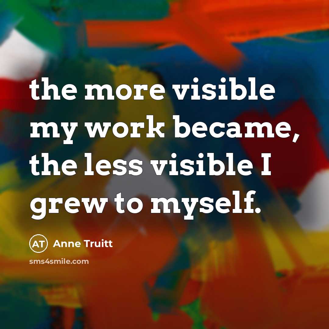 “the more visible my work became, the less visible I…” quote by Anne Truitt