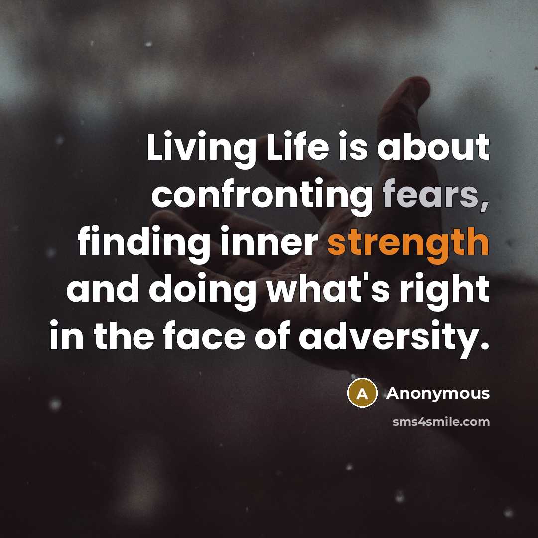 “Living Life is about confronting fears, finding inner strength and doing what's right in the face of adversity.” quote by Anonymous