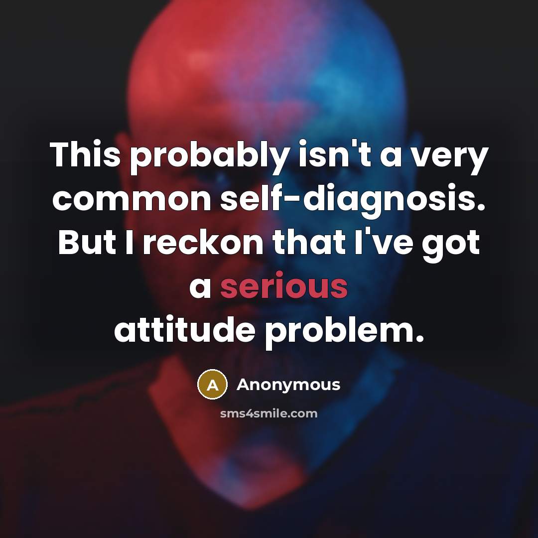 “This probably isn't a very common self-diagnosis. But I reckon that I've got a serious attitude problem.” quote by Anonymous