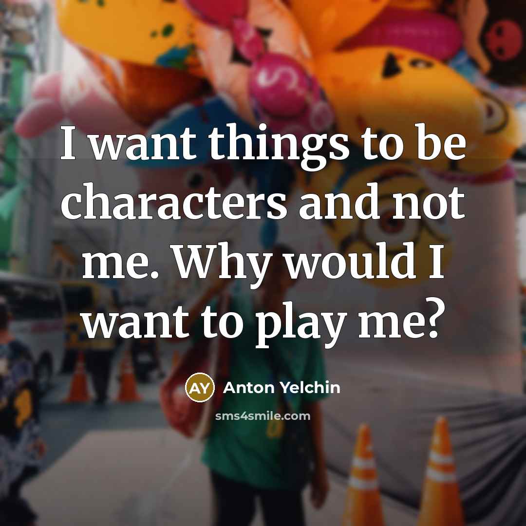 “I want things to be characters and not me. Why…” quote by Anton Yelchin