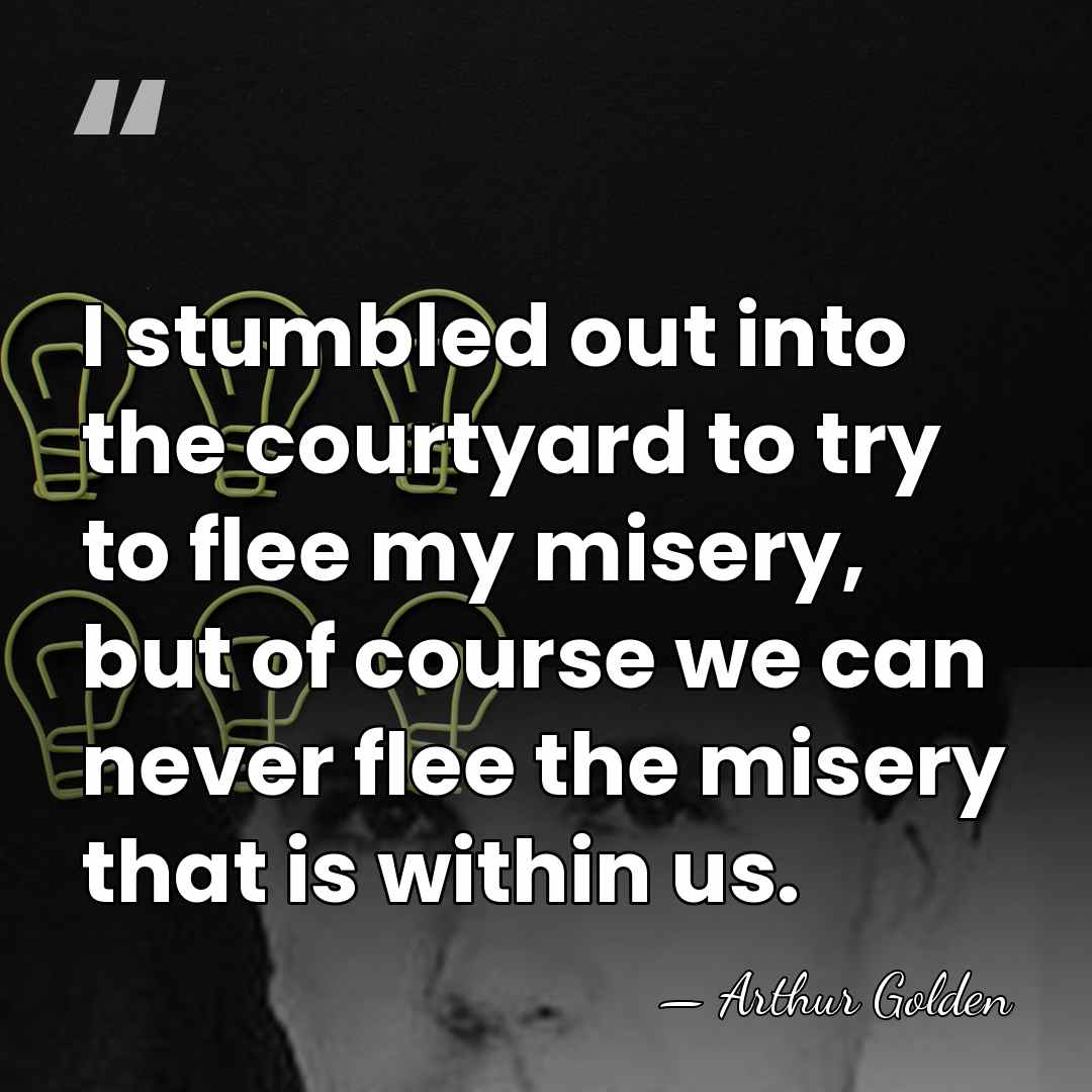 I stumbled out into the courtyard to try to flee my misery,&hellip; - Arthur Golden