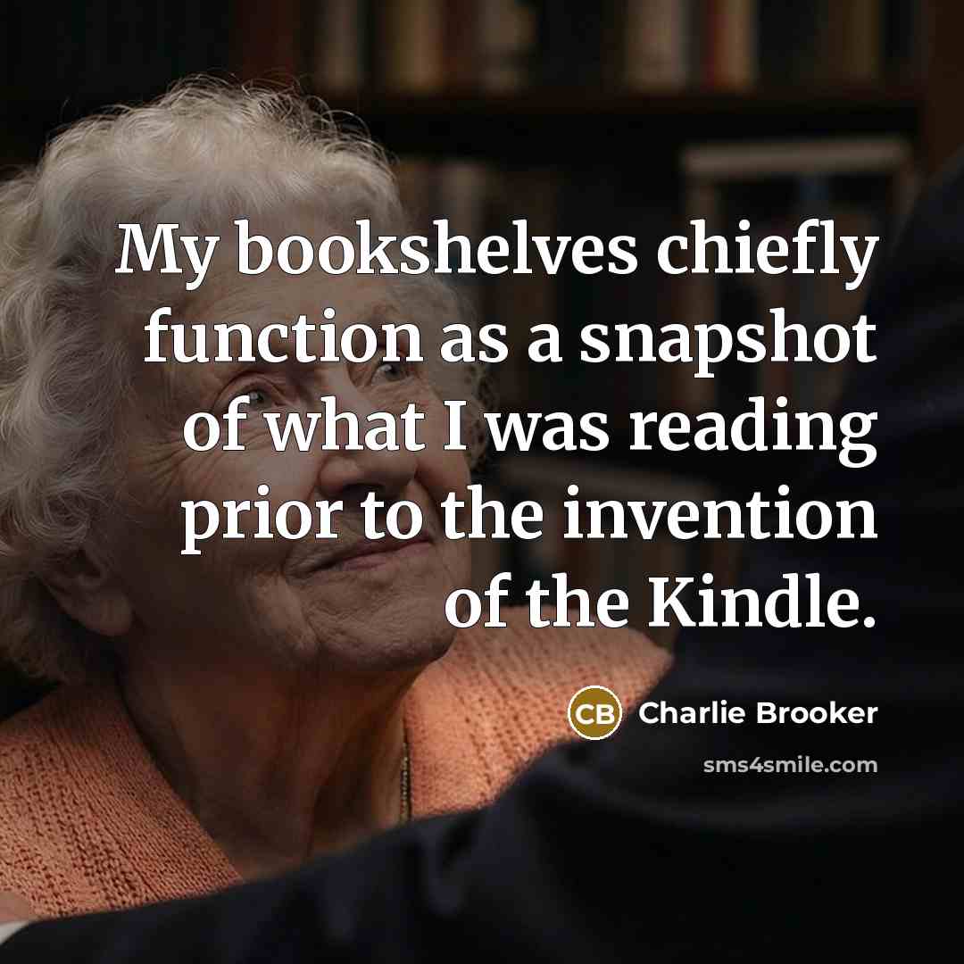 “My bookshelves chiefly function as a snapshot of what I was reading prior to the invention of the Kindle.” quote by Charlie Brooker
