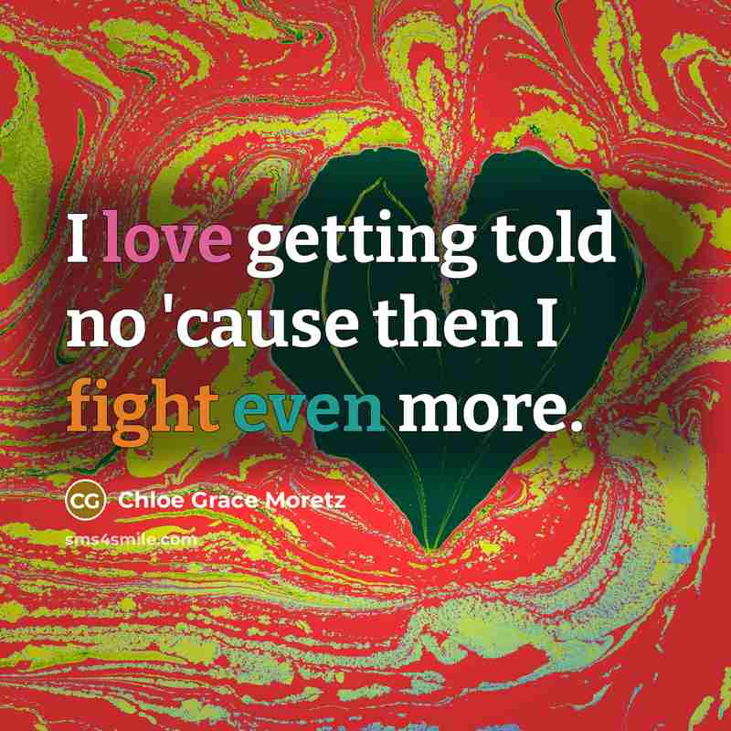 “I love getting told no 'cause then I fight even more.” quote by Chloe Grace Moretz