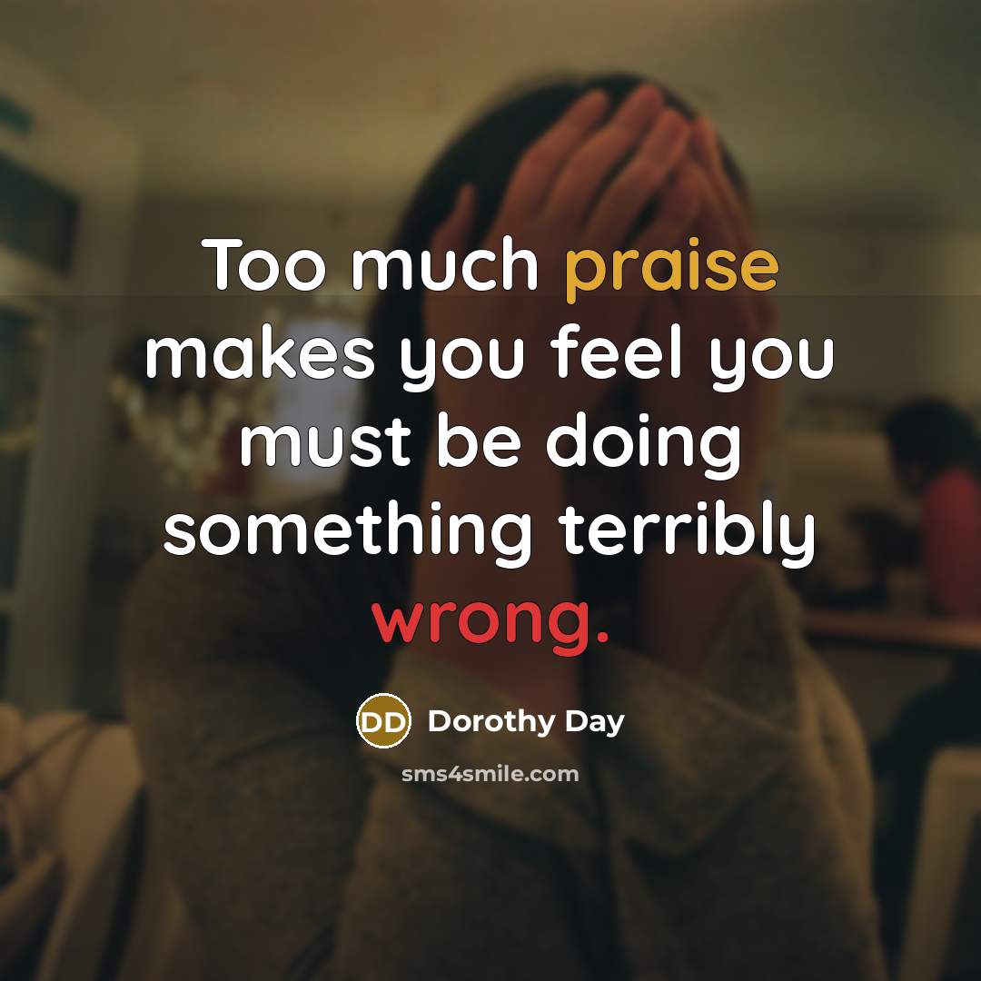 “Too much praise makes you feel you must be doing…” quote by Dorothy Day
