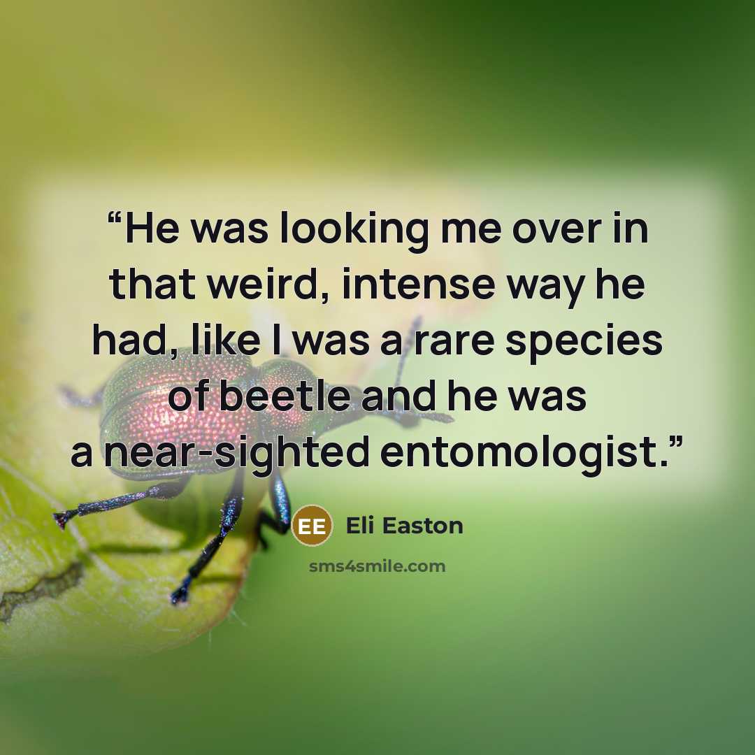 “He was looking me over in that weird, intense way he had, like I was a rare species of beetle and he was a near-sighted entomologist.” quote by Eli Easton
