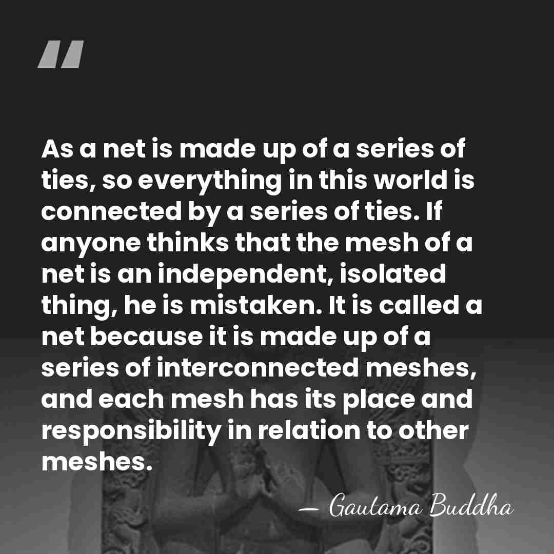As a net is made up of a series of ties, so&hellip; - Gautama Buddha