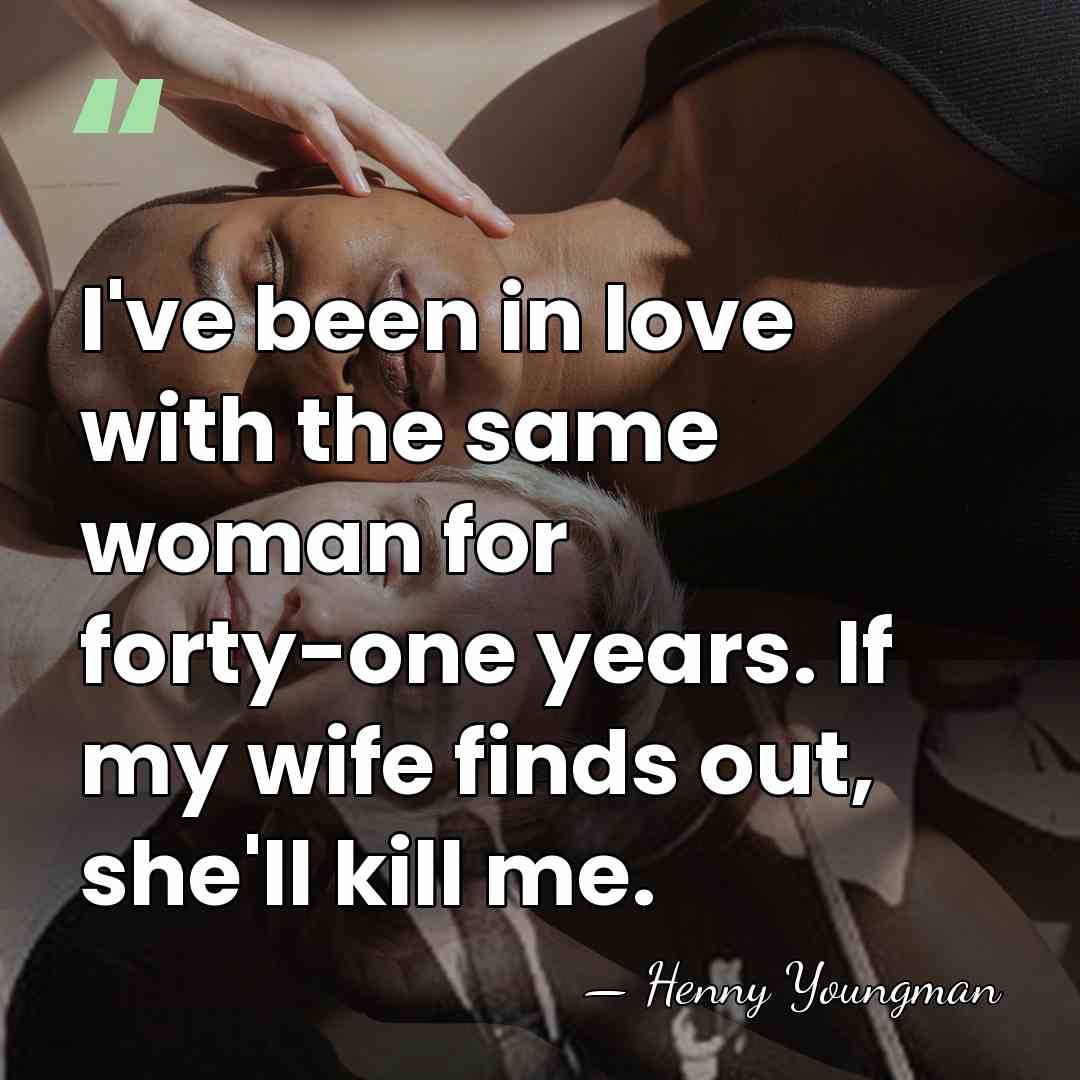 I've been in love with the same woman for forty-one years. If&hellip; - Henny Youngman