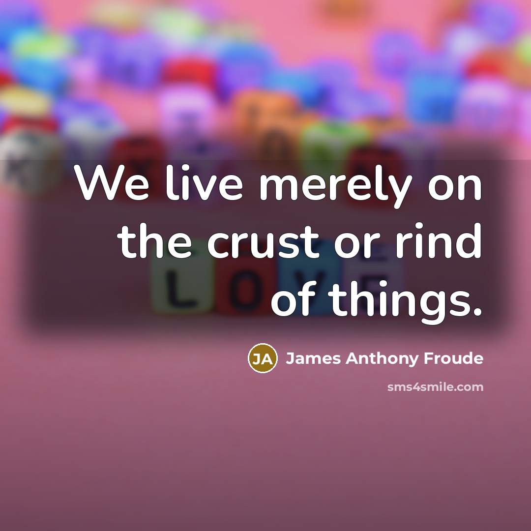 “We live merely on the crust or rind of things.…” quote by James Anthony Froude