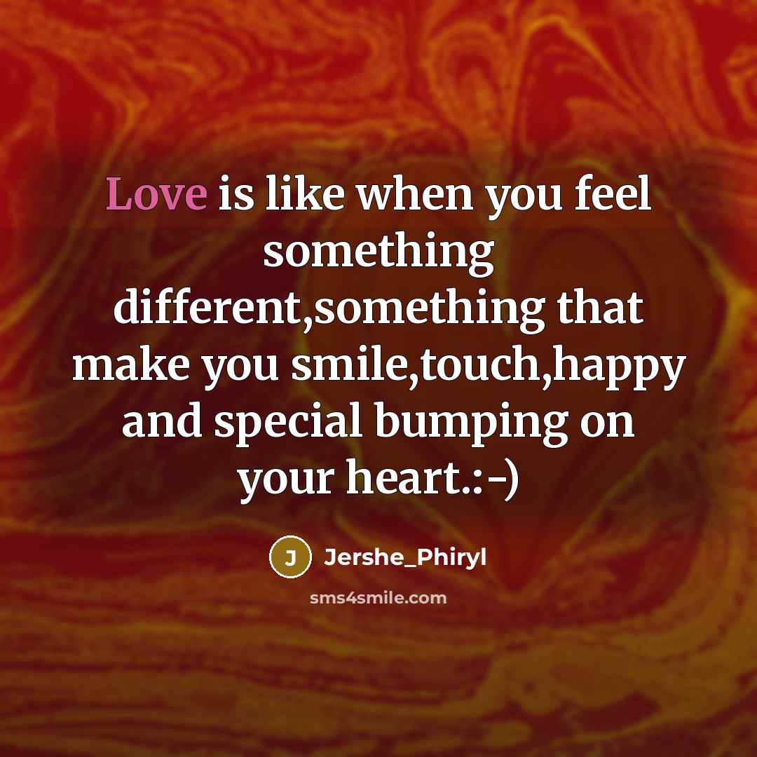“Love is like when you feel something different,something that make you smile,touch,happy and special bumping on your heart.:-)” quote by Jershe_Phiryl
