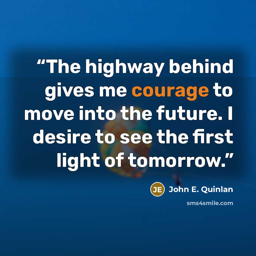 “The highway behind gives me courage to move into the future. I desire to see the first light of tomorrow.” quote by John E. Quinlan