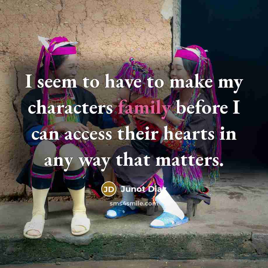 “I seem to have to make my characters family before…” quote by Junot Diaz