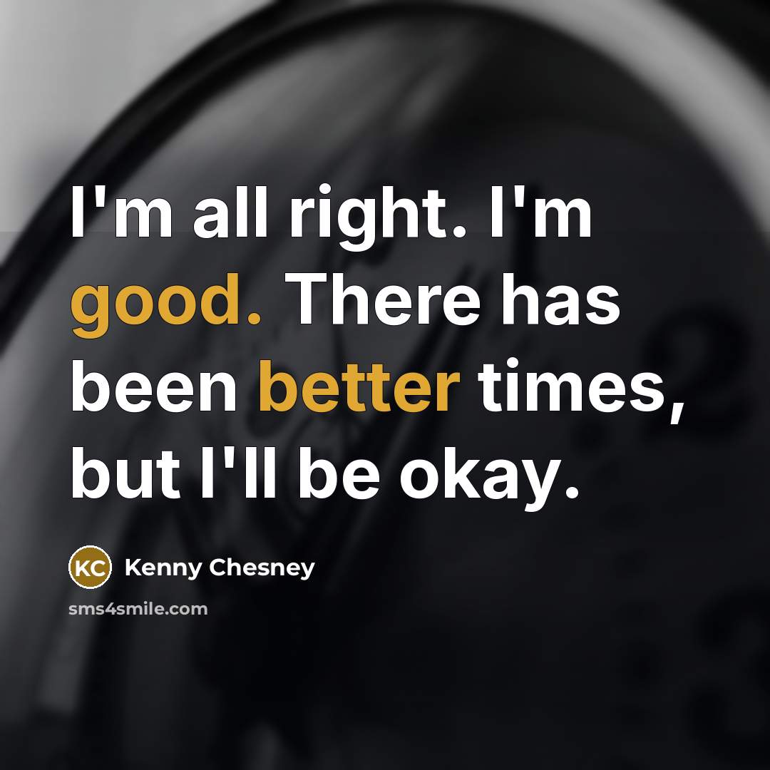 “I'm all right. I'm good. There has been better times, but I'll be okay.” quote by Kenny Chesney