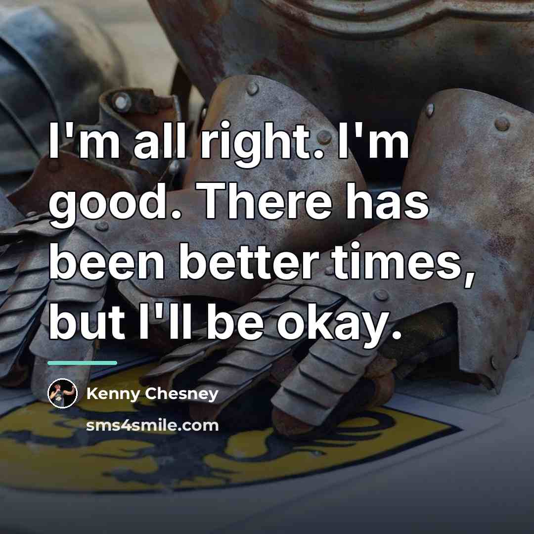 “I'm all right. I'm good. There has been better times,…” quote by Kenny Chesney