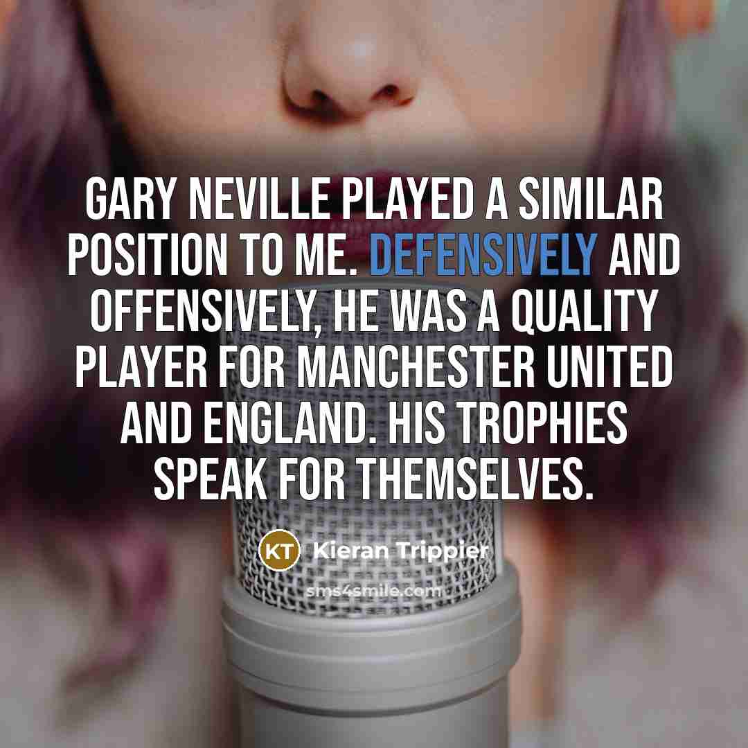 “Gary Neville played a similar position to me. Defensively and offensively, he was a quality player for Manchester United and England. His trophies speak for themselves.” quote by Kieran Trippier
