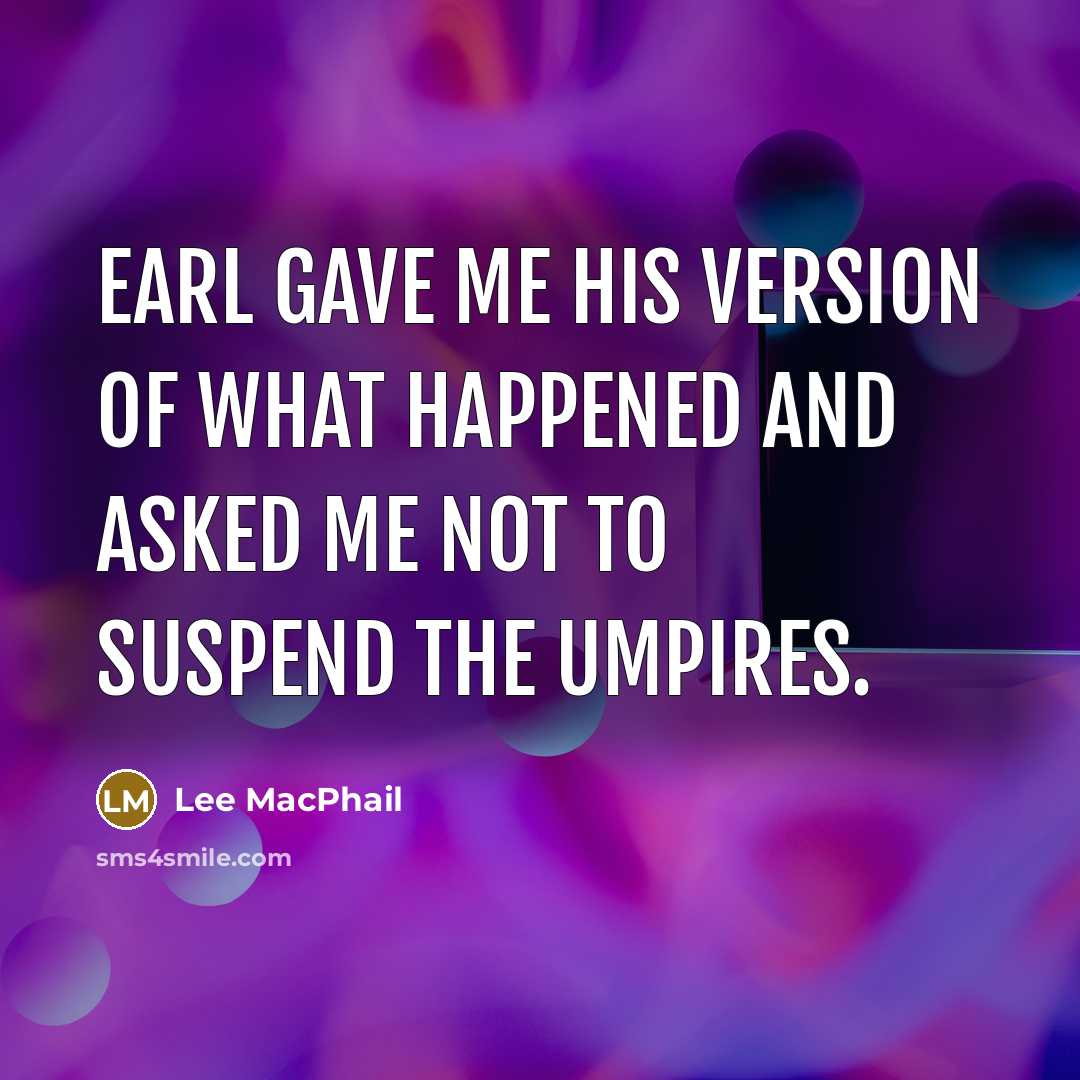 “Earl gave me his version of what happened and asked me not to suspend the umpires.” quote by Lee MacPhail