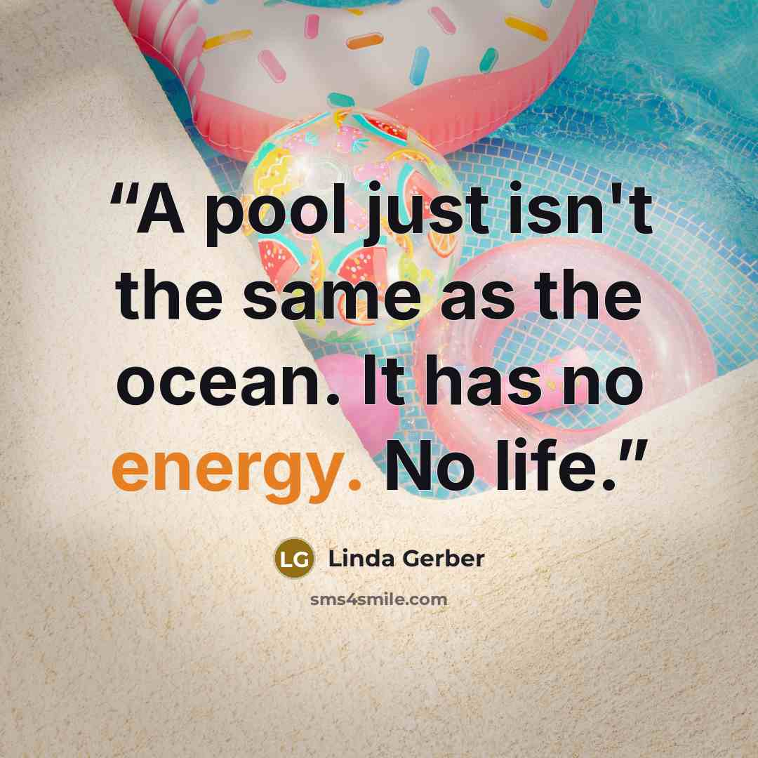 “A pool just isn't the same as the ocean. It has no energy. No life.” quote by Linda Gerber