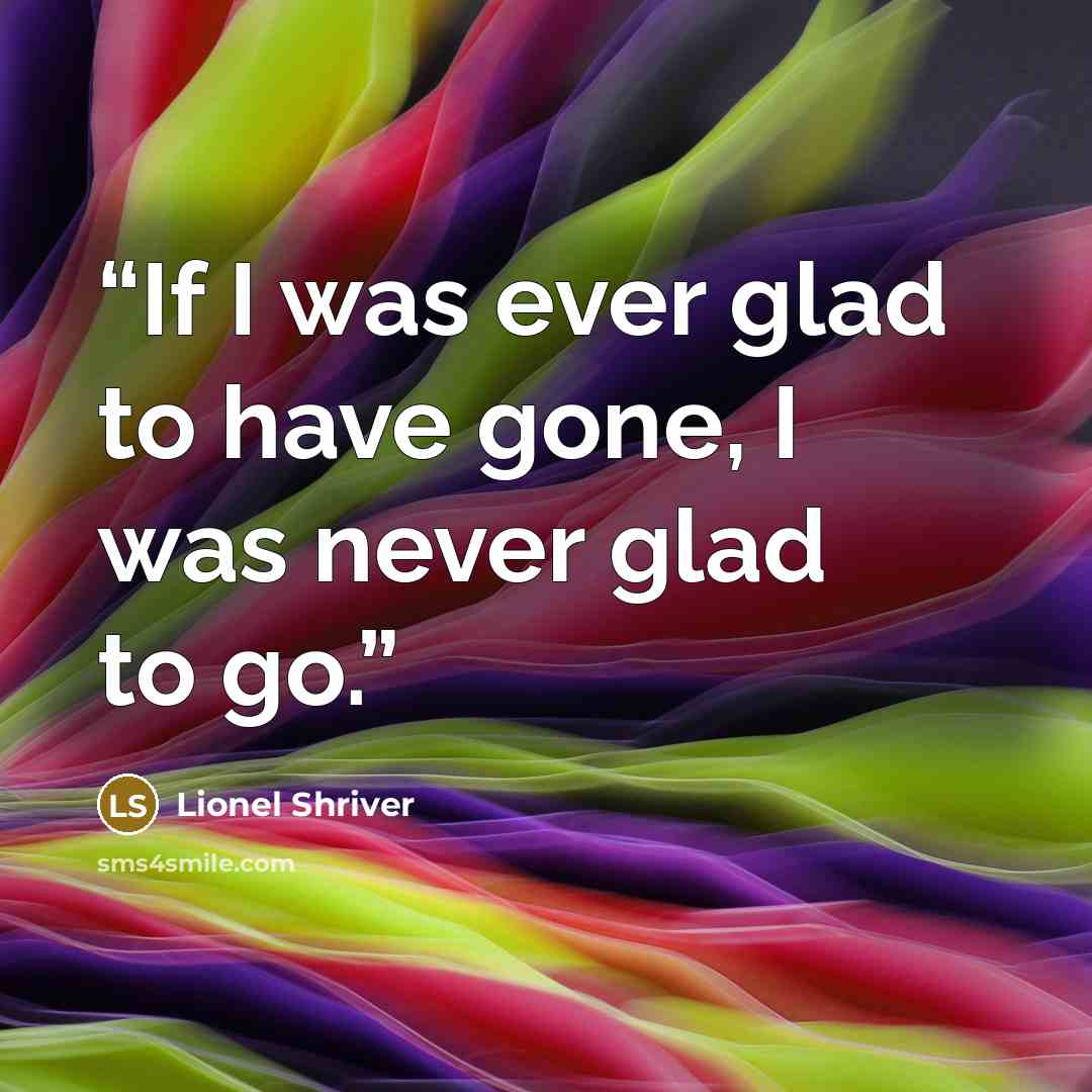 “If I was ever glad to have gone, I was never glad to go.” quote by Lionel Shriver