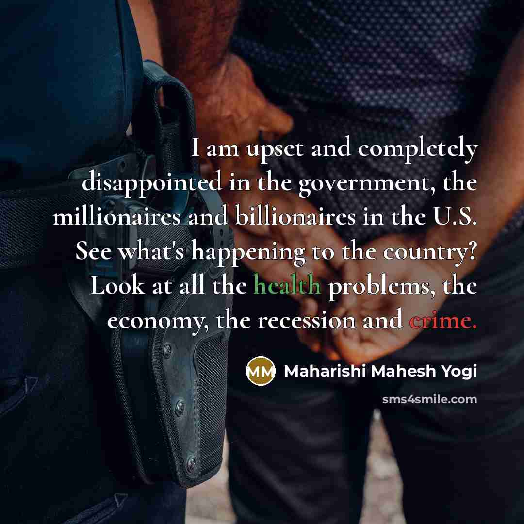 “I am upset and completely disappointed in the government, the millionaires and billionaires in the U.S. See what's happening to the country? Look at all the health problems, the economy, the recession and crime.” quote by Maharishi Mahesh Yogi