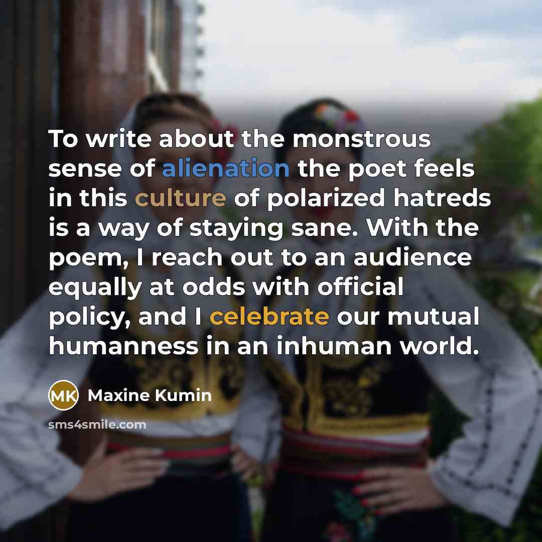 “To write about the monstrous sense of alienation the poet…” quote by Maxine Kumin
