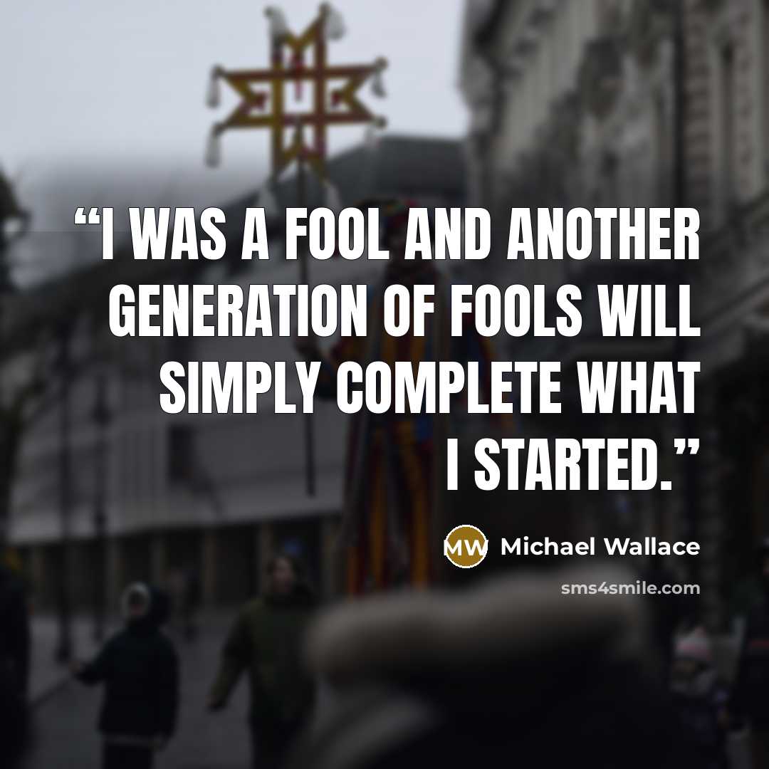 “I was a fool and another generation of fools will simply complete what I started.” quote by Michael Wallace
