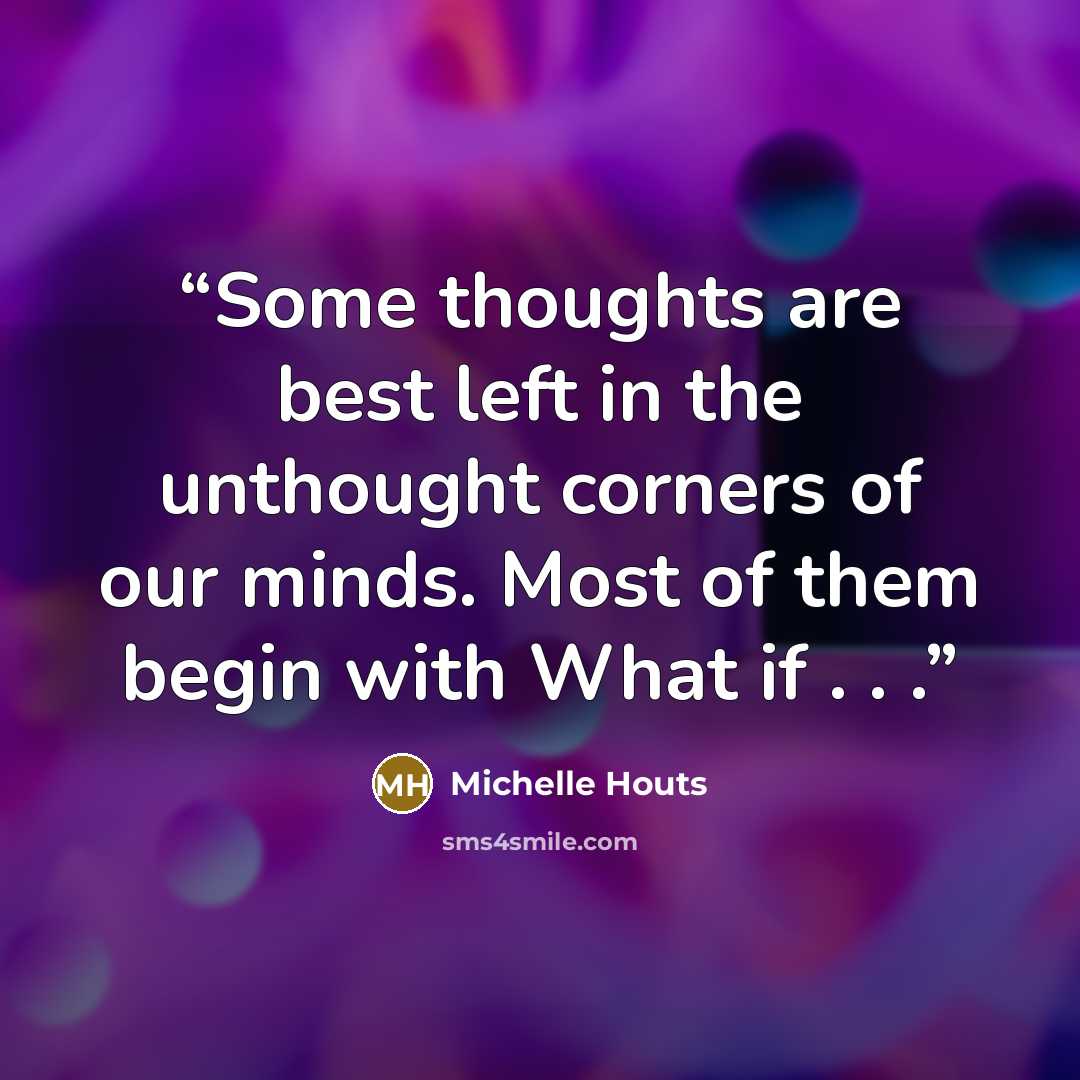 “Some thoughts are best left in the unthought corners of our minds. Most of them begin with What if . . .” quote by Michelle Houts