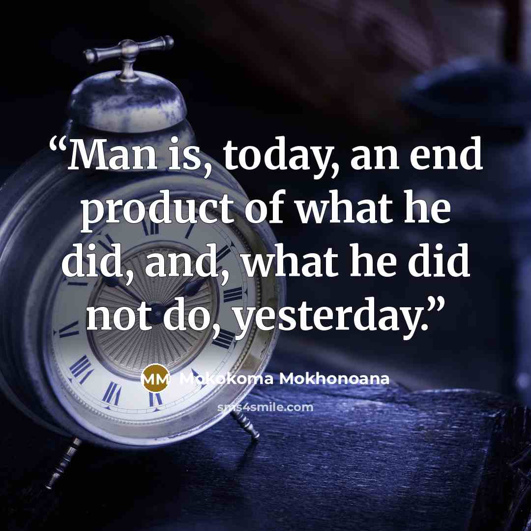 “Man is, today, an end product of what he did, and, what he did not do, yesterday.” quote by Mokokoma Mokhonoana