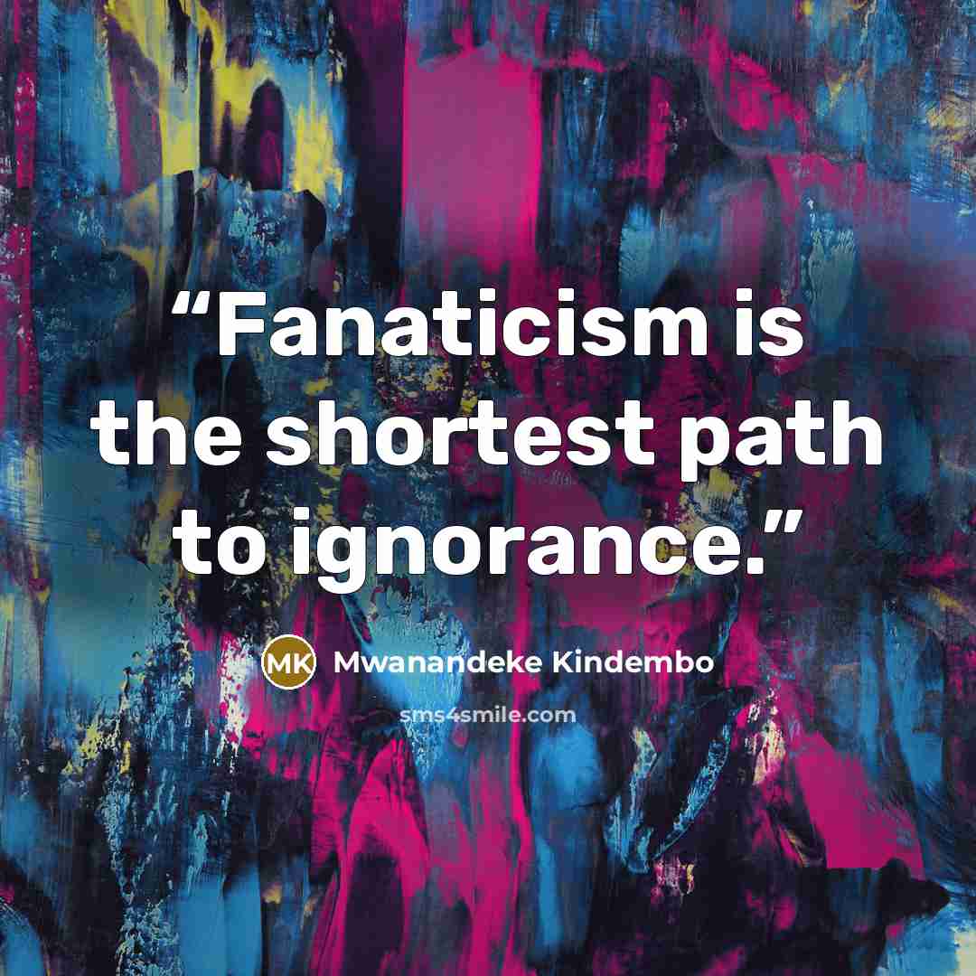 “Fanaticism is the shortest path to ignorance.” quote by Mwanandeke Kindembo