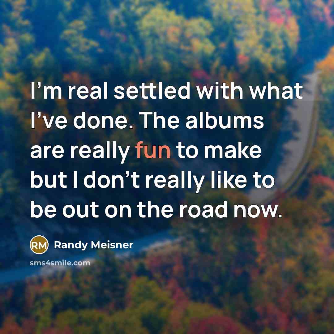 “I'm real settled with what I've done. The albums are really fun to make but I don't really like to be out on the road now.” quote by Randy Meisner
