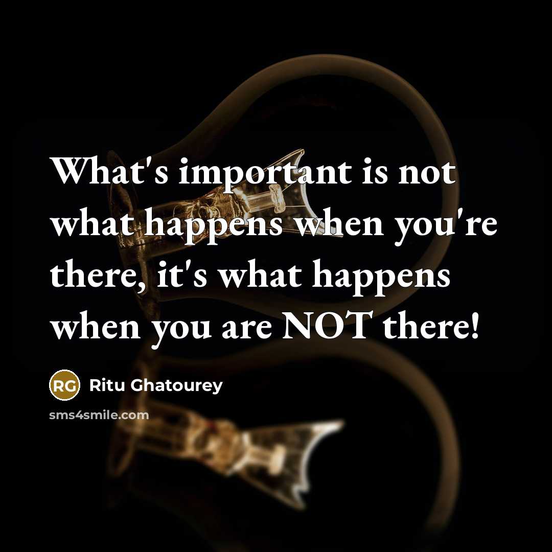 “What's important is not what happens when you're there, it's what happens when you are NOT there!” quote by Ritu Ghatourey