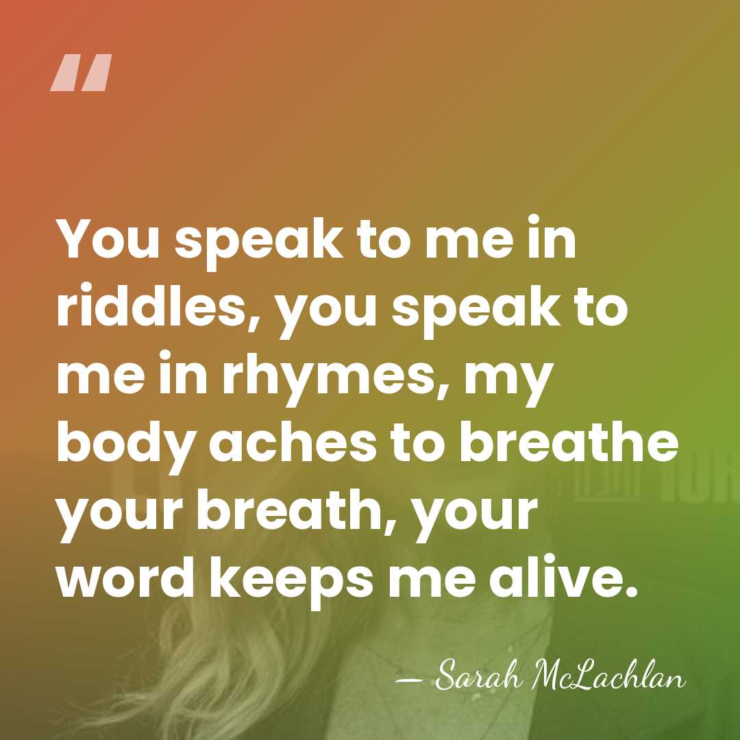 You speak to me in riddles, you speak to me in rhymes,&hellip; - Sarah McLachlan