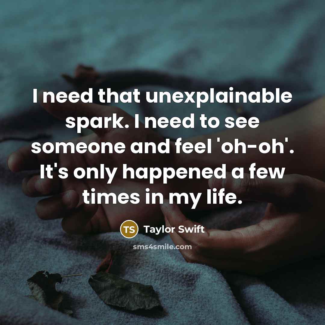 “I need that unexplainable spark. I need to see someone and feel 'oh-oh'. It's only happened a few times in my life.” quote by Taylor Swift