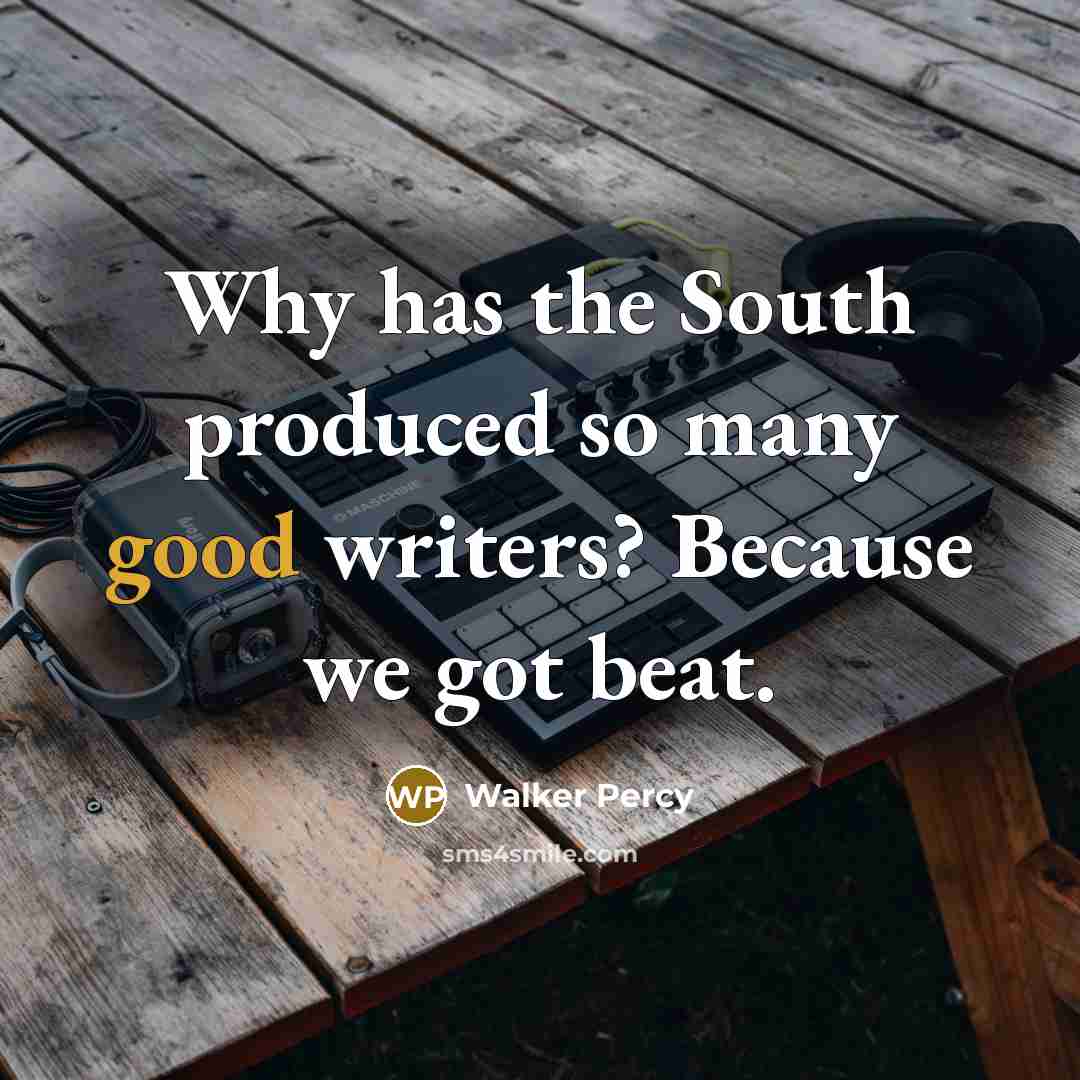 “Why has the South produced so many good writers? Because…” quote by Walker Percy
