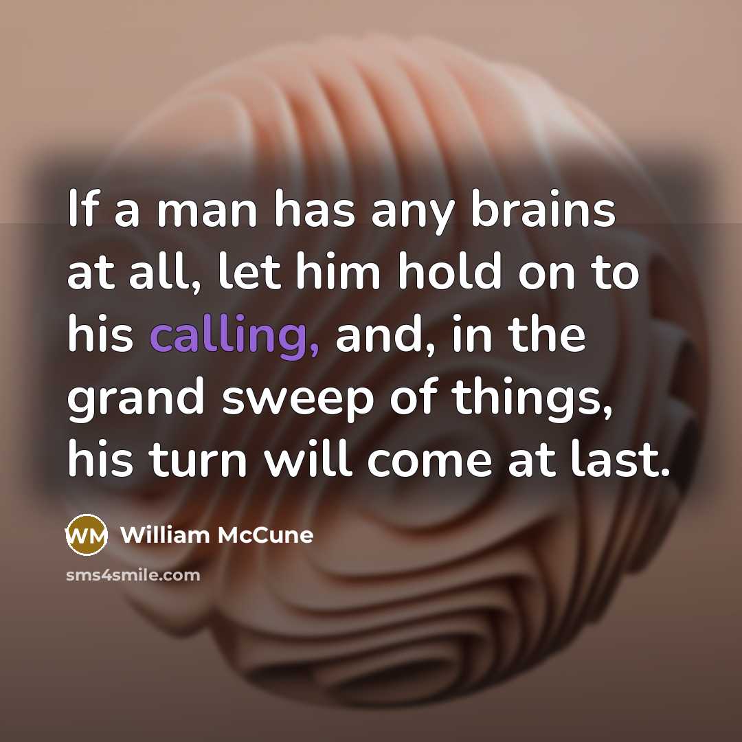 “If a man has any brains at all, let him hold on to his calling, and, in the grand sweep of things, his turn will come at last.” quote by William McCune