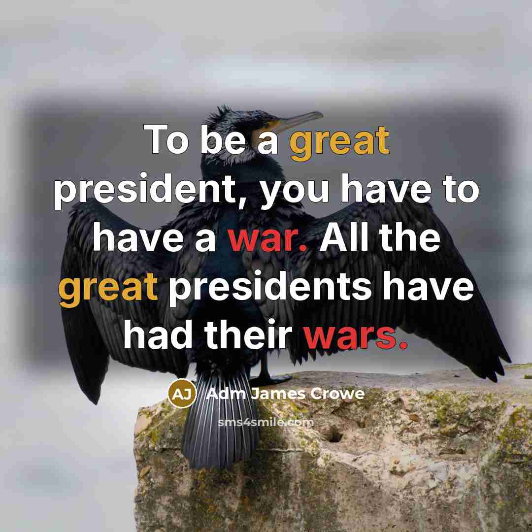 “To be a great president, you have to have a war. All the great presidents have had their wars.” quote by Adm James Crowe