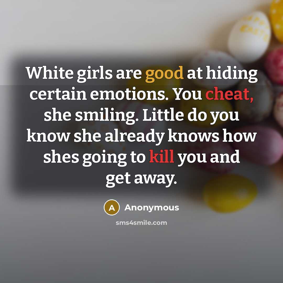 “White girls are good at hiding certain emotions. You cheat, she smiling. Little do you know she already knows how shes going to kill you and get away.” quote by Anonymous