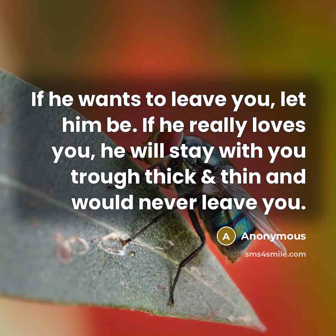 “If he wants to leave you, let him be. If he really loves you, he will stay with you trough thick & thin and would never leave you.” quote by Anonymous