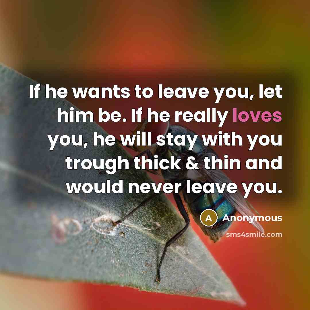 “If he wants to leave you, let him be. If he really loves you, he will stay with you trough thick & thin and would never leave you.” quote by Anonymous