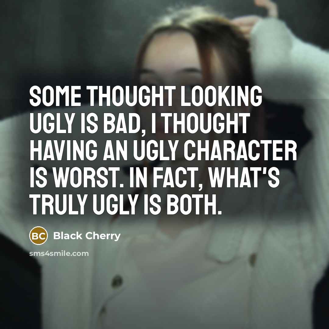 “Some thought looking ugly is bad, I thought having an ugly character is worst. In fact, what's truly ugly is both.” quote by Black Cherry