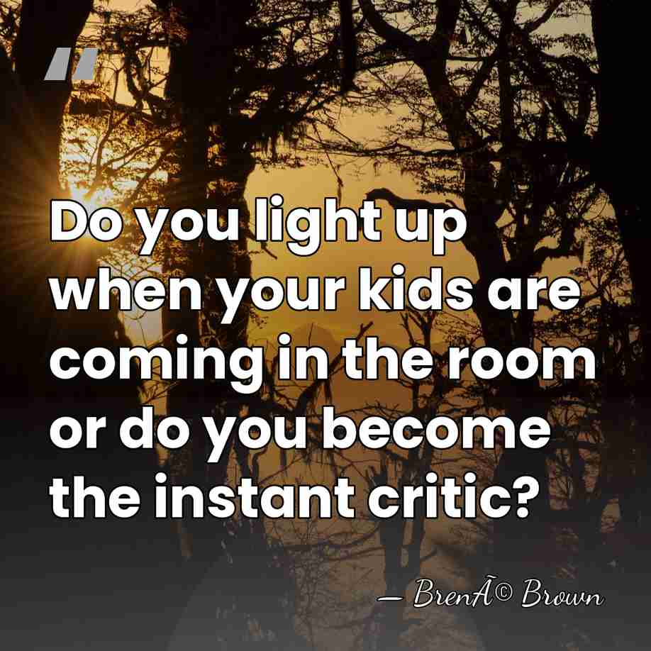 Do you light up when your kids are coming in the room&hellip; - BrenÃ© Brown